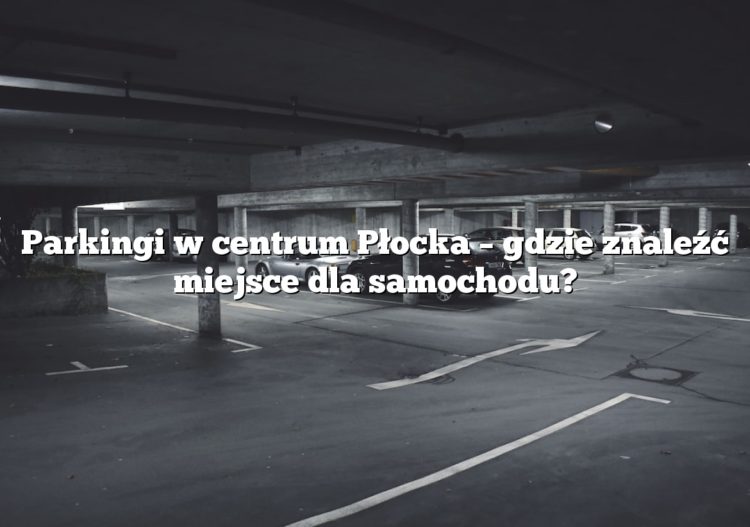 Parkingi w centrum Płocka – gdzie znaleźć miejsce dla samochodu?