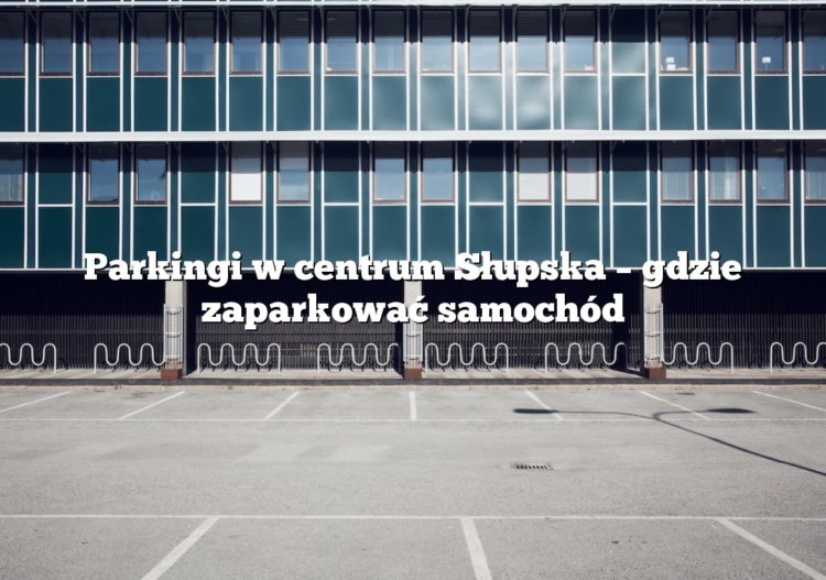 Parkingi w centrum Słupska – gdzie zaparkować samochód