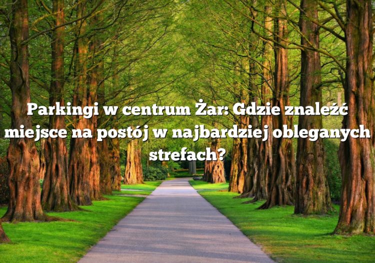 Parkingi w centrum Żar: Gdzie znaleźć miejsce na postój w najbardziej obleganych strefach?