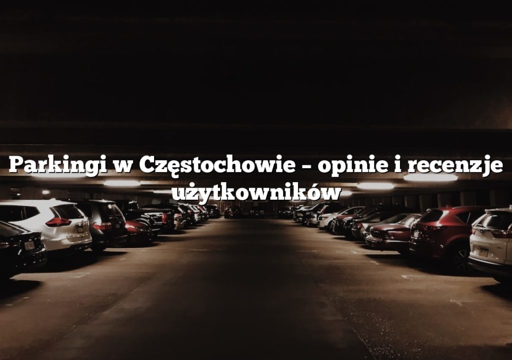 Parkingi w Częstochowie – opinie i recenzje użytkowników