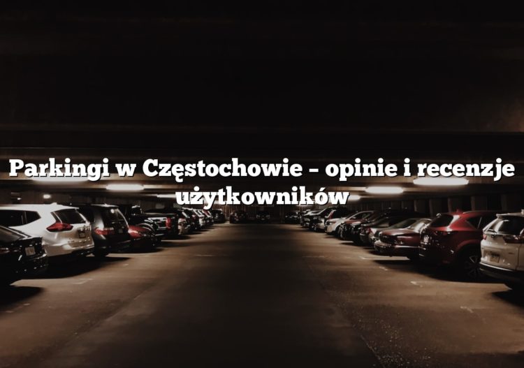 Parkingi w Częstochowie – opinie i recenzje użytkowników