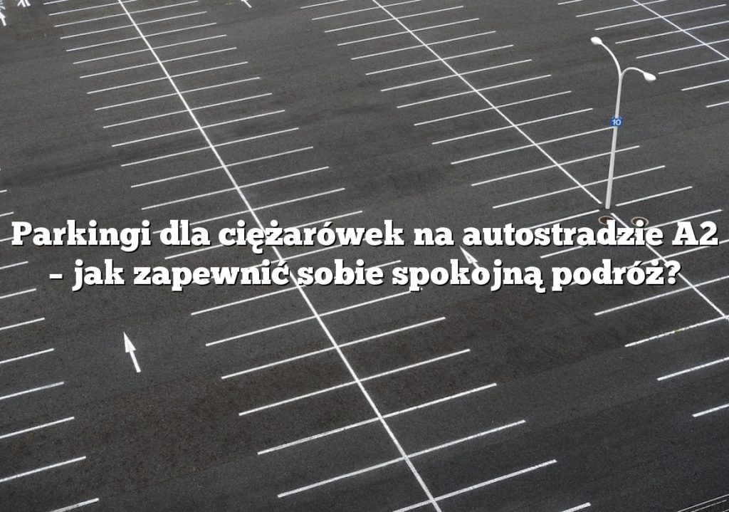 Parkingi dla ciężarówek na autostradzie A2 – jak zapewnić sobie spokojną podróż?