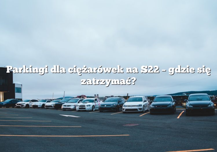 Parkingi dla ciężarówek na S22 – gdzie się zatrzymać?