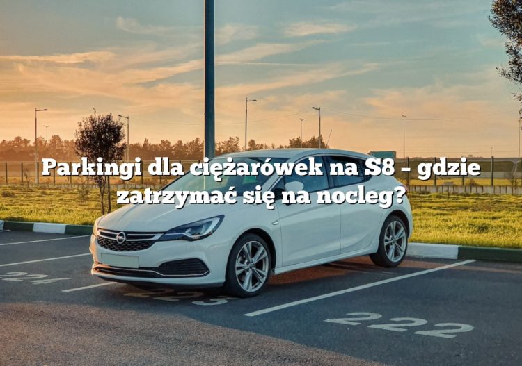 Parkingi dla ciężarówek na S8 – gdzie zatrzymać się na nocleg?