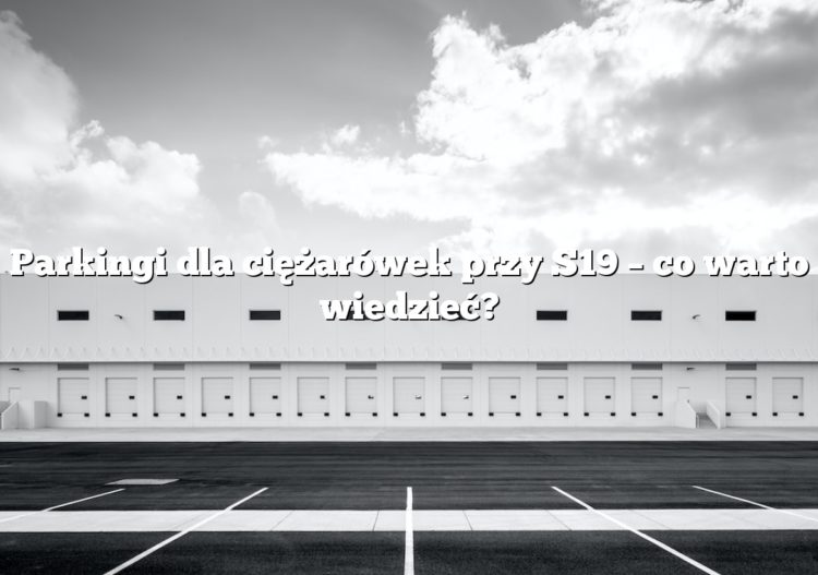 Parkingi dla ciężarówek przy S19 – co warto wiedzieć?