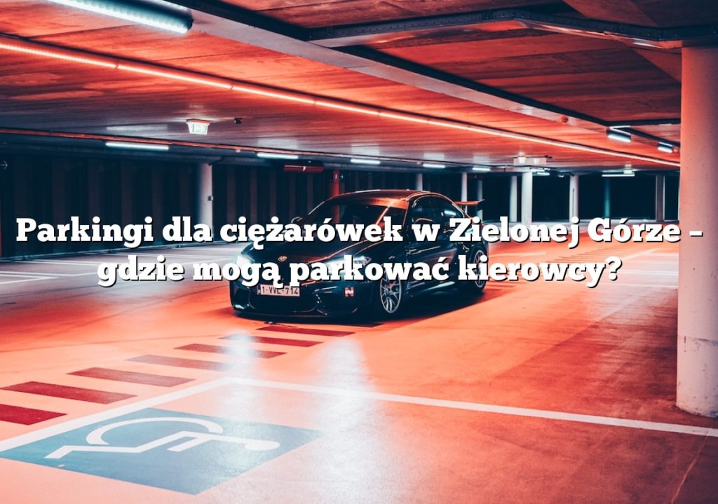 Parkingi dla ciężarówek w Zielonej Górze – gdzie mogą parkować kierowcy?