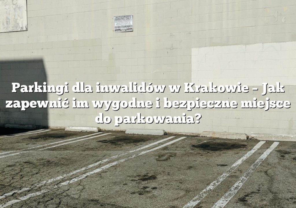 Parkingi dla inwalidów w Krakowie – Jak zapewnić im wygodne i bezpieczne miejsce do parkowania?