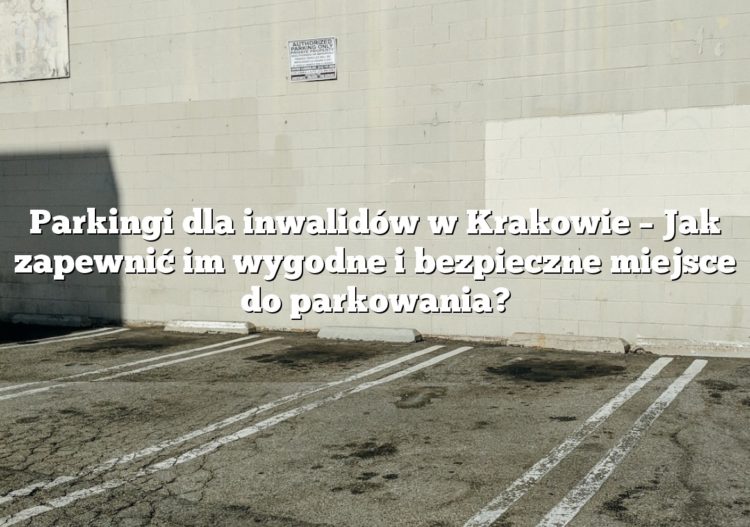 Parkingi dla inwalidów w Krakowie – Jak zapewnić im wygodne i bezpieczne miejsce do parkowania?