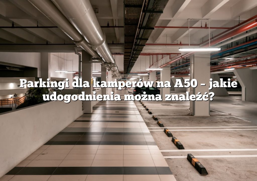 Parkingi dla kamperów na A50 – jakie udogodnienia można znaleźć?