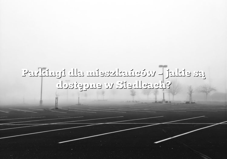 Parkingi dla mieszkańców – jakie są dostępne w Siedlcach?