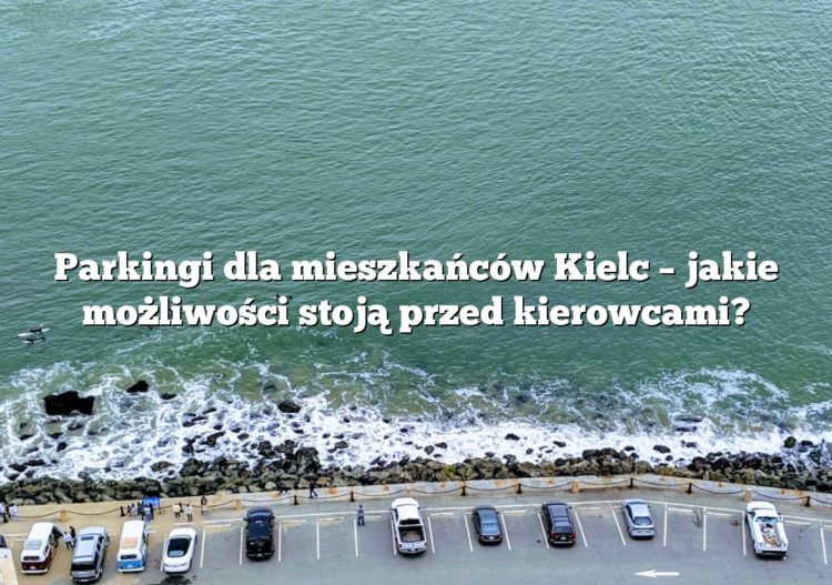 Parkingi dla mieszkańców Kielc – jakie możliwości stoją przed kierowcami?
