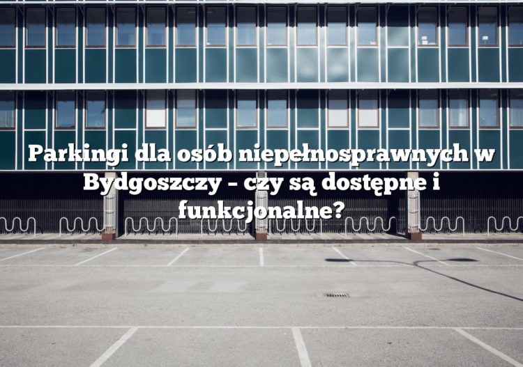 Parkingi dla osób niepełnosprawnych w Bydgoszczy – czy są dostępne i funkcjonalne?