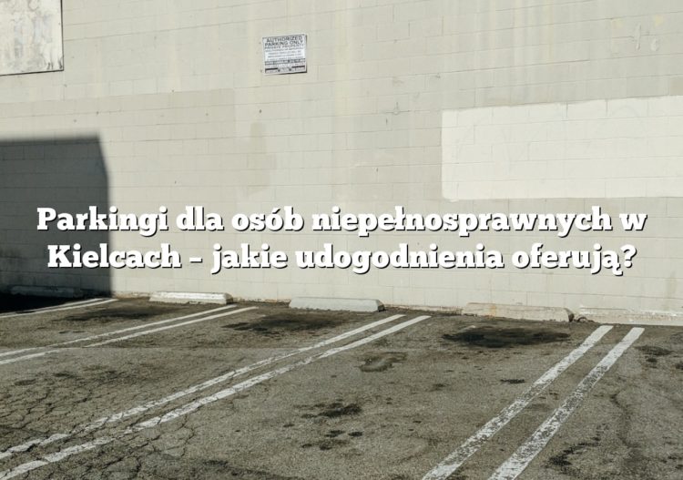 Parkingi dla osób niepełnosprawnych w Kielcach – jakie udogodnienia oferują?
