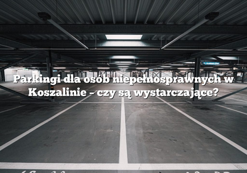 Parkingi dla osób niepełnosprawnych w Koszalinie – czy są wystarczające?