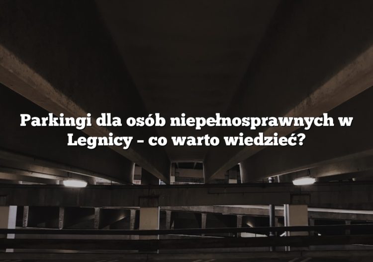 Parkingi dla osób niepełnosprawnych w Legnicy – co warto wiedzieć?