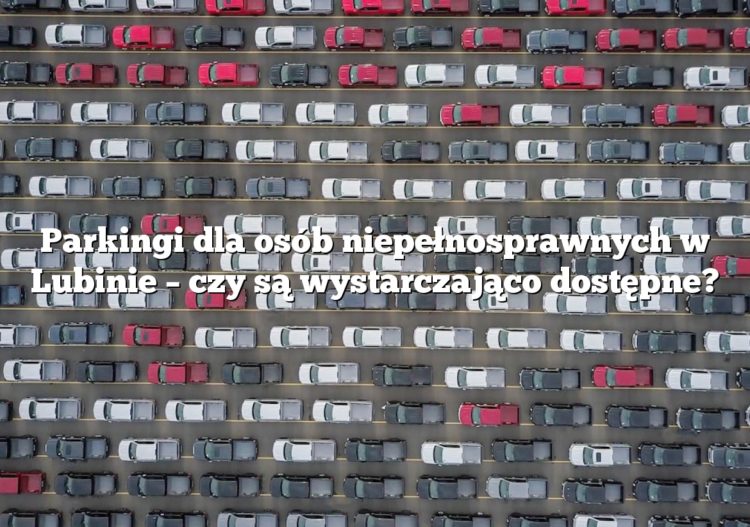 Parkingi dla osób niepełnosprawnych w Lubinie – czy są wystarczająco dostępne?
