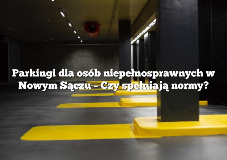Parkingi dla osób niepełnosprawnych w Nowym Sączu – Czy spełniają normy?