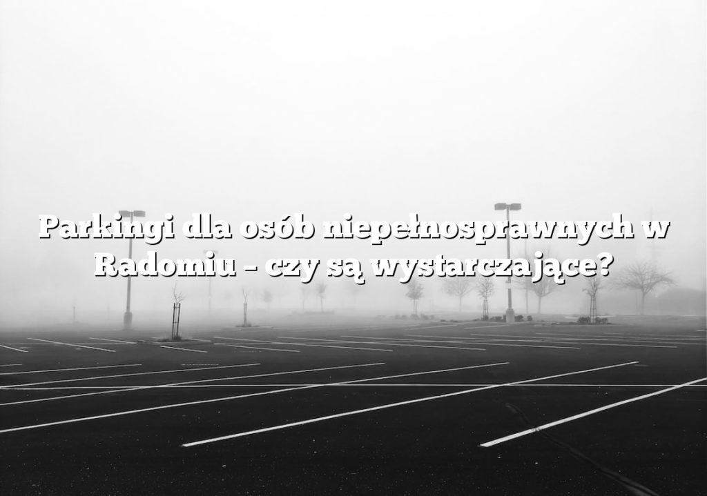 Parkingi dla osób niepełnosprawnych w Radomiu – czy są wystarczające?
