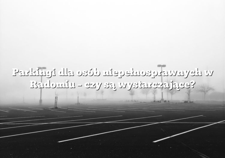 Parkingi dla osób niepełnosprawnych w Radomiu – czy są wystarczające?