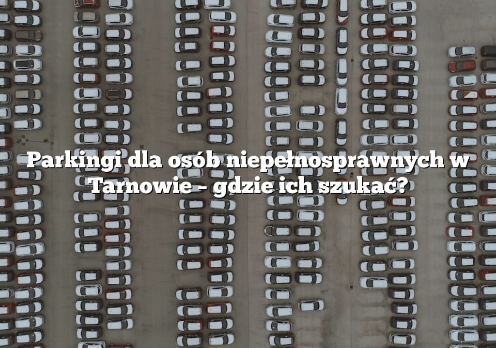 Parkingi dla osób niepełnosprawnych w Tarnowie – gdzie ich szukać?