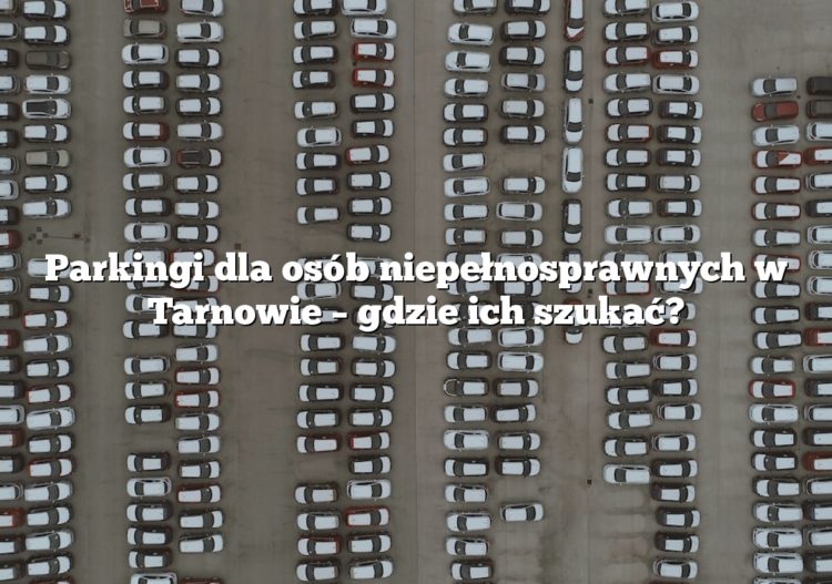 Parkingi dla osób niepełnosprawnych w Tarnowie – gdzie ich szukać?