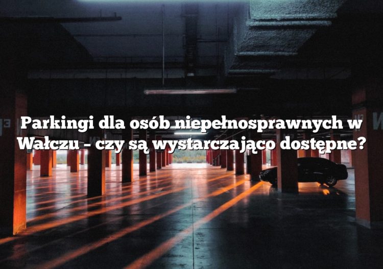 Parkingi dla osób niepełnosprawnych w Wałczu – czy są wystarczająco dostępne?