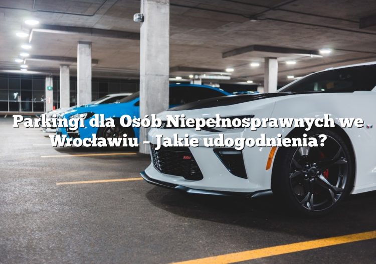 Parkingi dla Osób Niepełnosprawnych we Wrocławiu – Jakie udogodnienia?
