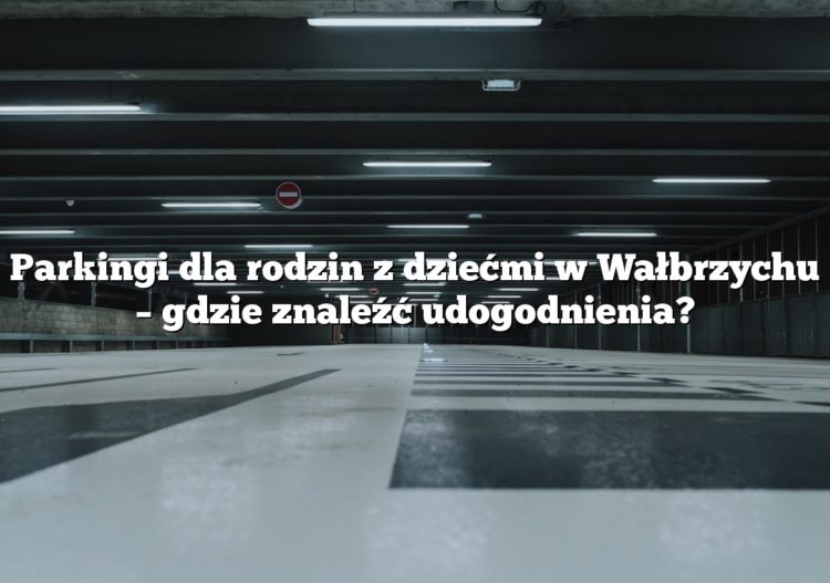 Parkingi dla rodzin z dziećmi w Wałbrzychu – gdzie znaleźć udogodnienia?