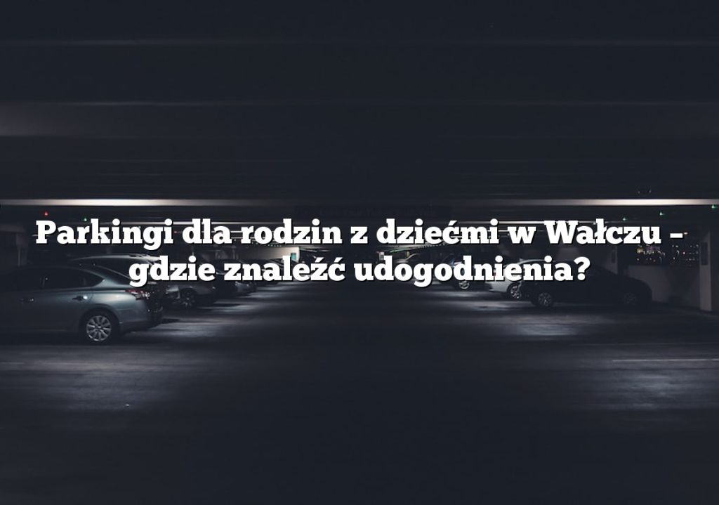 Parkingi dla rodzin z dziećmi w Wałczu – gdzie znaleźć udogodnienia?