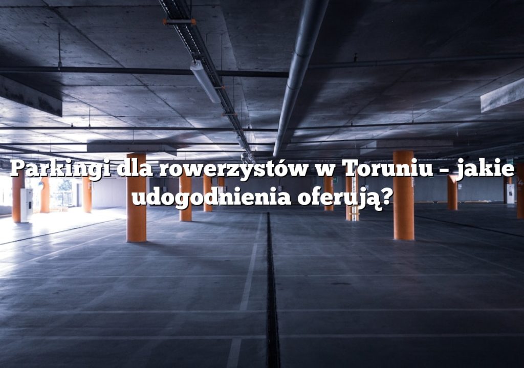 Parkingi dla rowerzystów w Toruniu – jakie udogodnienia oferują?