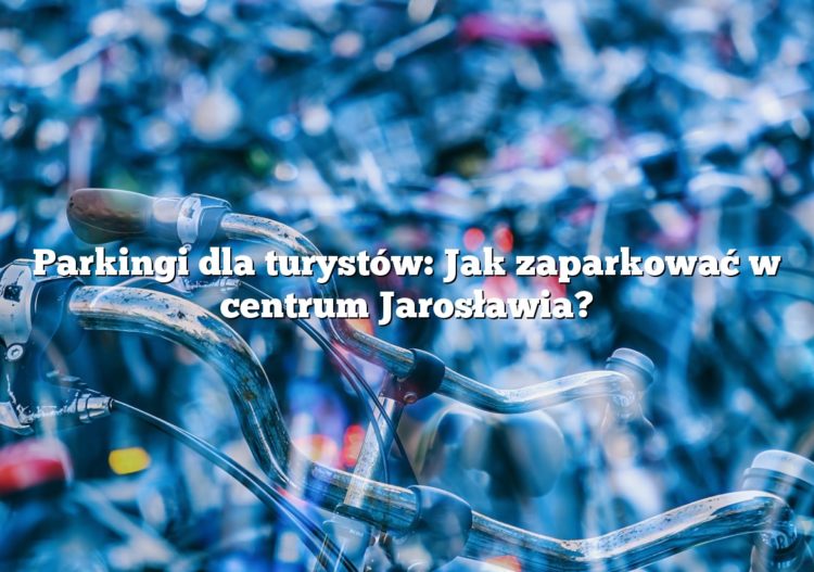 Parkingi dla turystów: Jak zaparkować w centrum Jarosławia?