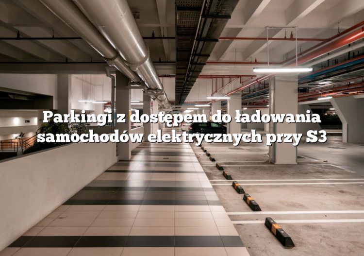 Parkingi z dostępem do ładowania samochodów elektrycznych przy S3