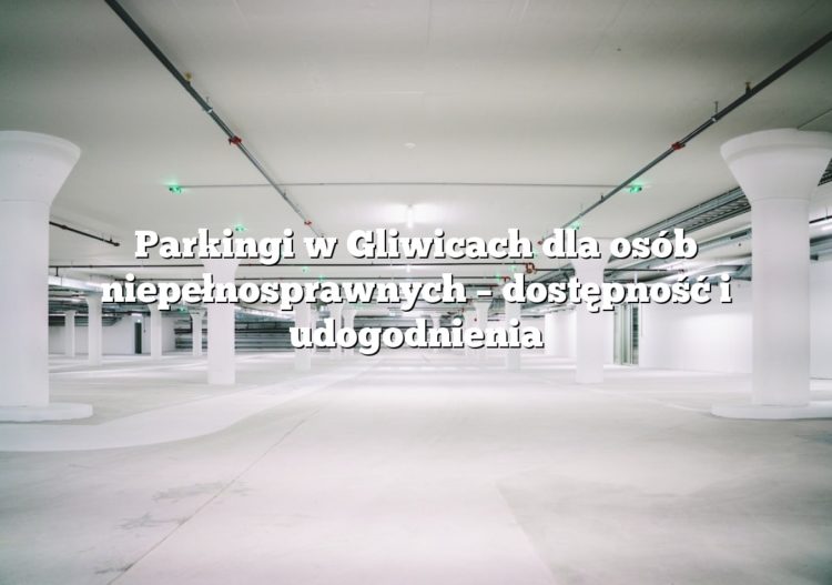 Parkingi w Gliwicach dla osób niepełnosprawnych – dostępność i udogodnienia