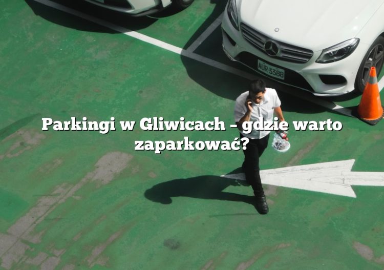 Parkingi w Gliwicach – gdzie warto zaparkować?
