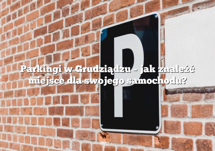 Parkingi w Grudziądzu – jak znaleźć miejsce dla swojego samochodu?
