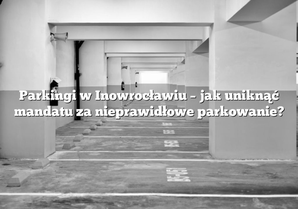 Parkingi w Inowrocławiu – jak uniknąć mandatu za nieprawidłowe parkowanie?