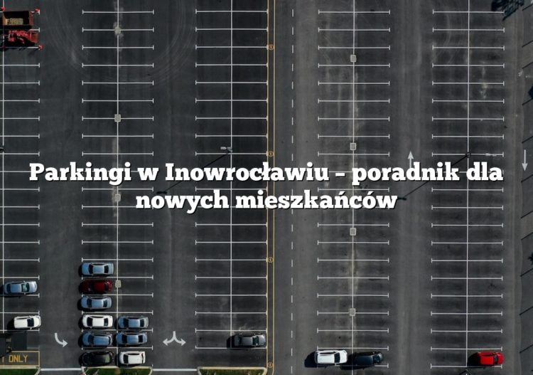 Parkingi w Inowrocławiu – poradnik dla nowych mieszkańców
