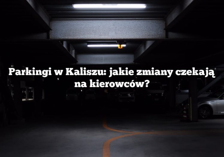 Parkingi w Kaliszu: jakie zmiany czekają na kierowców?