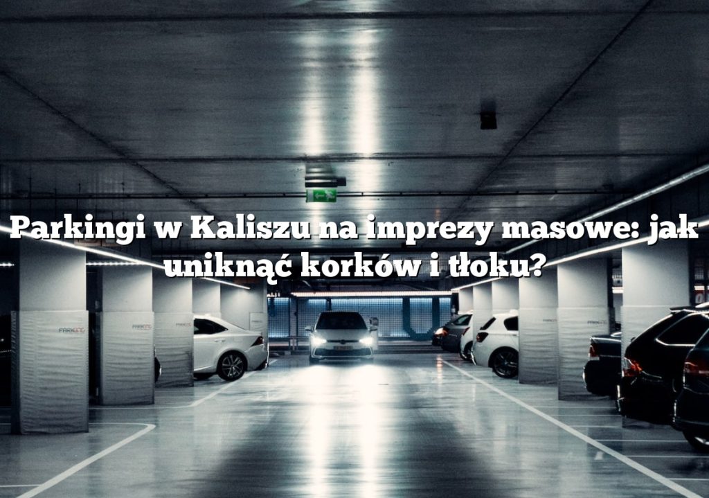 Parkingi w Kaliszu na imprezy masowe: jak uniknąć korków i tłoku?