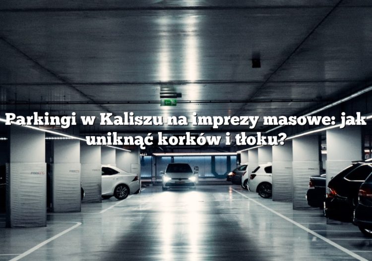 Parkingi w Kaliszu na imprezy masowe: jak uniknąć korków i tłoku?