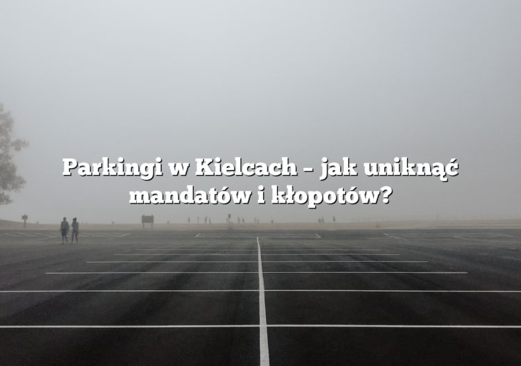Parkingi w Kielcach – jak uniknąć mandatów i kłopotów?