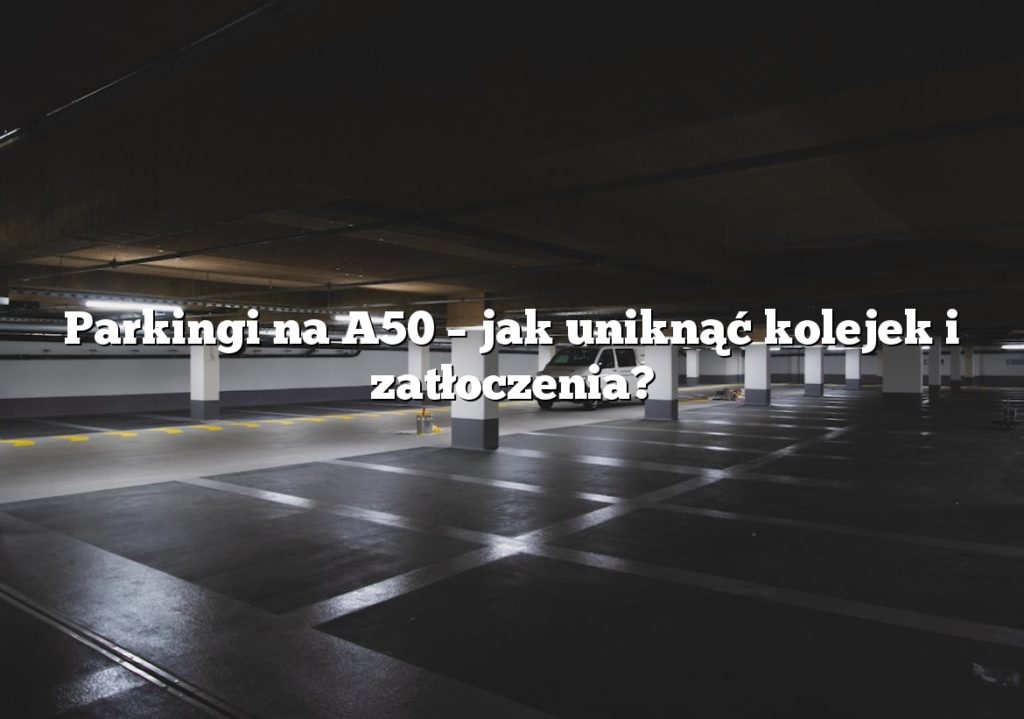 Parkingi na A50 – jak uniknąć kolejek i zatłoczenia?
