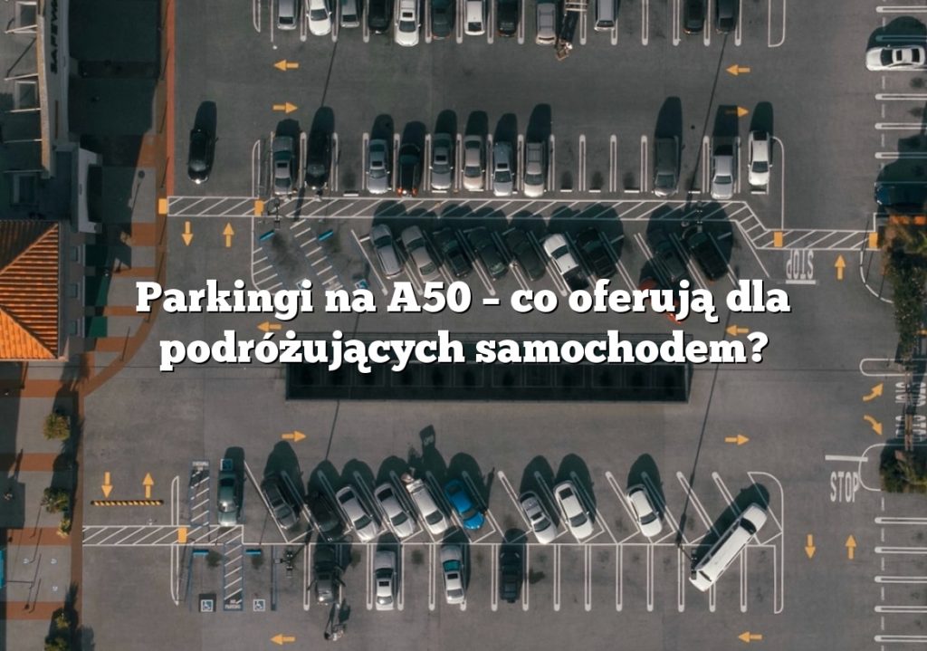 Parkingi na A50 – co oferują dla podróżujących samochodem?