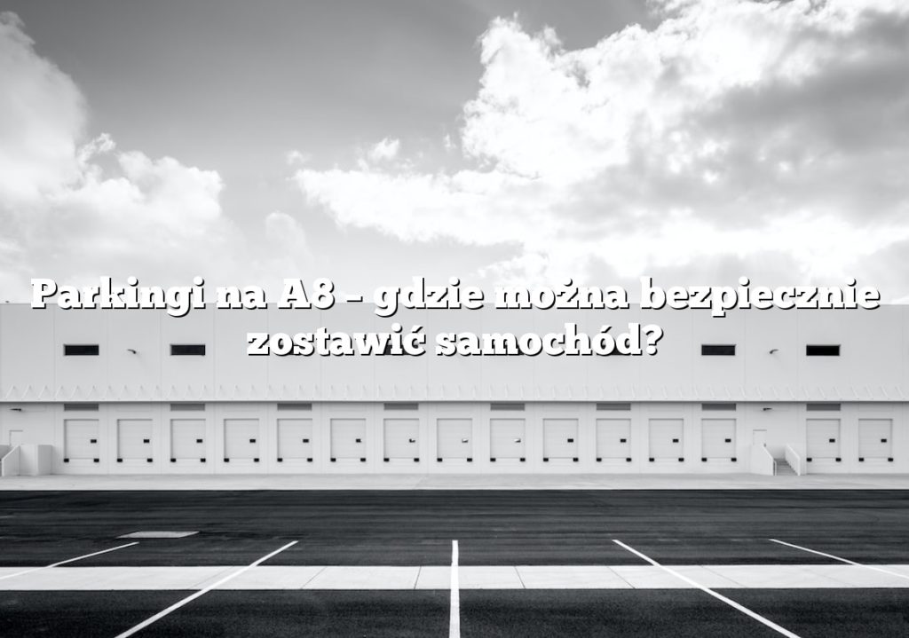 Parkingi na A8 – gdzie można bezpiecznie zostawić samochód?