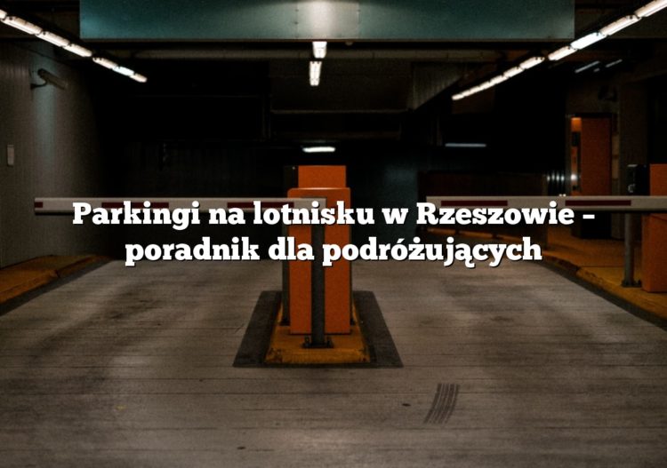 Parkingi na lotnisku w Rzeszowie – poradnik dla podróżujących