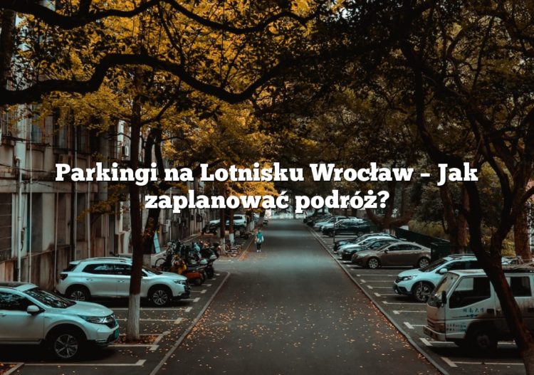 Parkingi na Lotnisku Wrocław – Jak zaplanować podróż?