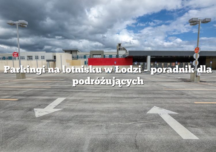 Parkingi na lotnisku w Łodzi – poradnik dla podróżujących
