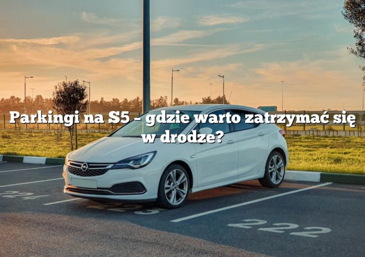 Parkingi na S5 – gdzie warto zatrzymać się w drodze?