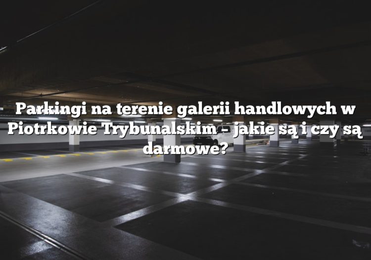 Parkingi na terenie galerii handlowych w Piotrkowie Trybunalskim – jakie są i czy są darmowe?