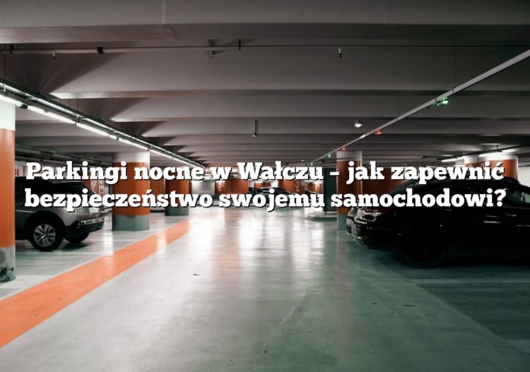 Parkingi nocne w Wałczu – jak zapewnić bezpieczeństwo swojemu samochodowi?